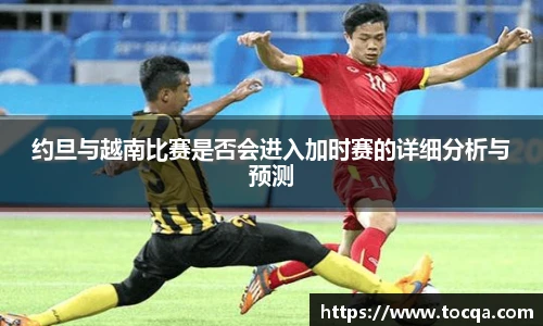 约旦与越南比赛是否会进入加时赛的详细分析与预测