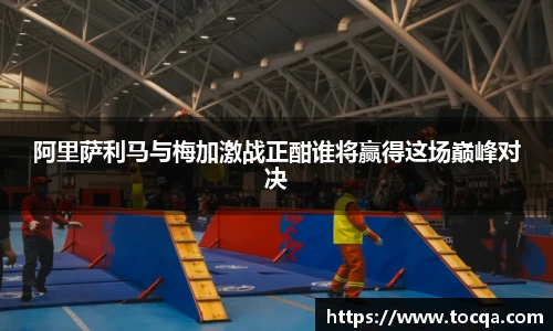 阿里萨利马与梅加激战正酣谁将赢得这场巅峰对决
